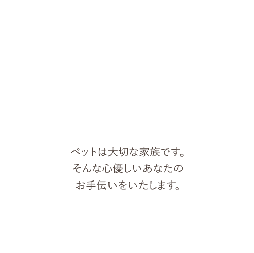 ペットは大切な家族です。そんな心優しいあなたのお手伝いをいたします。